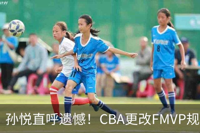 孙悦直呼遗憾！CBA更改FMVP规则，让自己少了两个总决赛MVP！